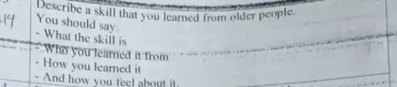 Describe a skill that you learned from older people.
You should say:
- What the skill is
1:-Who you learned it from
- How you learned it
- And how vou feel about it