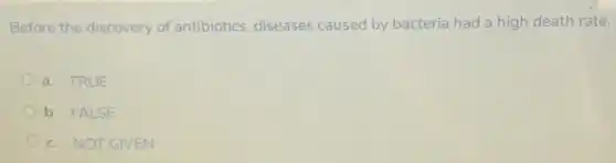 Before the discovery of antibiotics, diseases caused by bacteria had a high death rate.
a. TRUE
b. FALSE
c. NOT GIVEN