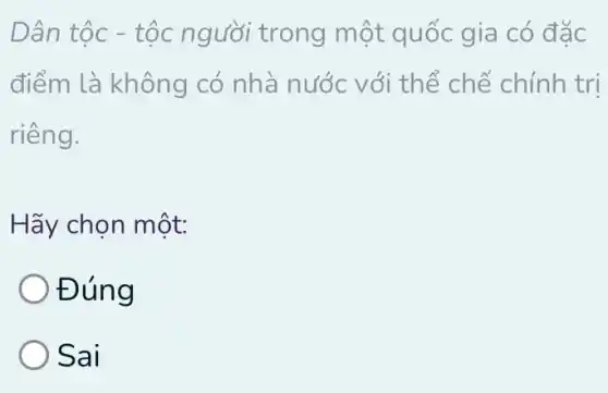 Dân tộc - tộc người trong một quốc gia có đắc
điểm là không có nhà nước với thể chế chính trị
riêng.
Hãy chọn một:
Đúng
Sai