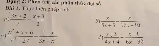 Dạng 2: Phép trừ các phân thức đại số
Bài 1. Thực hiện phép tính
1) (3x+2)/(2)-(x+3)/(3)
b) (x)/(5x+5)-(x)/(10x-10)
C) (x^2+x+6)/(x^3)-27-(1-x)/(3x-x^2)
d) (x-3)/(4x+4)-(x-1)/(6x-30)