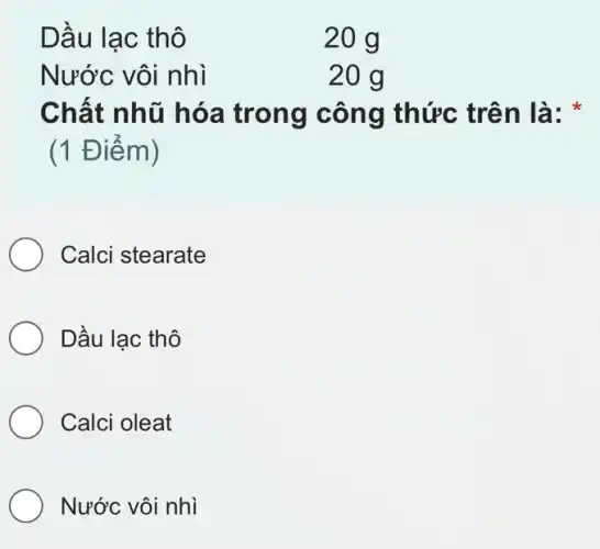 Dầu lạc thô	20 g
Nước vôi nhì	20 g
Chất nhũ hóa trong công thức trên là:
(1 Điểm)
Calci stearate
Dầu lạc thô
Calci oleat
Nước vôi nhì