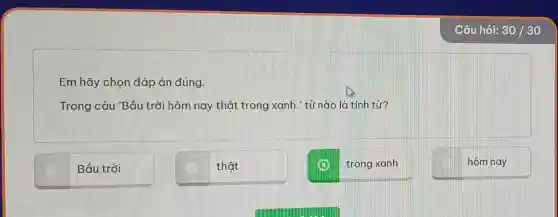 Em hãy chon đáp án đúng.
Trong câu "Bầu trời hôm nay thât trong xanh ." từ nào là tính từ?
Bầu trời
thât
x trong xanh
hôm nay