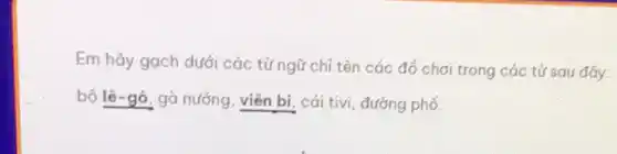 Em hãy gạch dưới các từ ngữ chỉ tên các đồ chơi trong các từ sau đáy:
bộ lê-gô, gà nướng , viên bi, cái tivi đường phố.