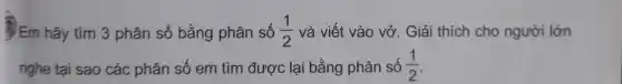 Em hãy tìm 3 phân số bằng phân số (1)/(2) và viết vào vở Giải thích cho người lớn
nghe tại sao các phân số em tìm được lại bằng phân số (1)/(2)