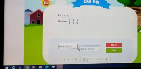 Fill <, =>.
Compare: (4)/(9)-(1)/(3)... (1)/(6)
Trả lời
Nhập giá trị
Nhập giá trị
a^b (sqrt (a))/(b) (a)/(sqrt (b))