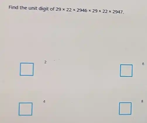 Find the unit digit of
29times 22times 2946times 29times 22times 2947
square 
2
square 
6
square 
square 
8