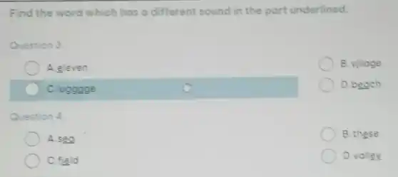 Find the word which has a different sound in the part underlined.
Question 3
A.eleven
B.village
C.lugggge
D.beach
Question 4.
A.sea
B.these
C.field
D.valley