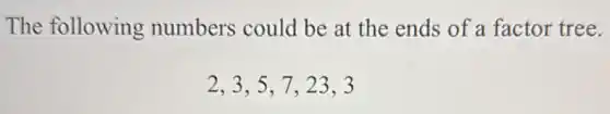 The following numbers could be at the ends of a factor tree.
2,3,5,7,23,3