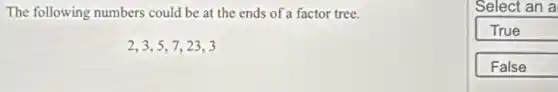 The following numbers could be at the ends of a factor tree.
Select an a
True
False
2,3,5,7,23,3