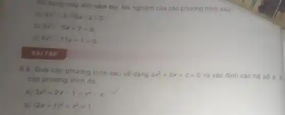 g máy tính c âm tay, tìm nghiệm của các phương trình sau:
a) 5x^2+2sqrt (10)x+2=0
b) 3x^2-5x+7=0
c) 4x^2-11x+1=0
BAITA p
6.8. Đưa các phương trình sau vé dang
ax^2+bx+c=0
và xác định các hệ số a,b
của phương trình đó.
a) 3x^2+2x-1=x^2-x
b) (2x+1)^2=x^2+1