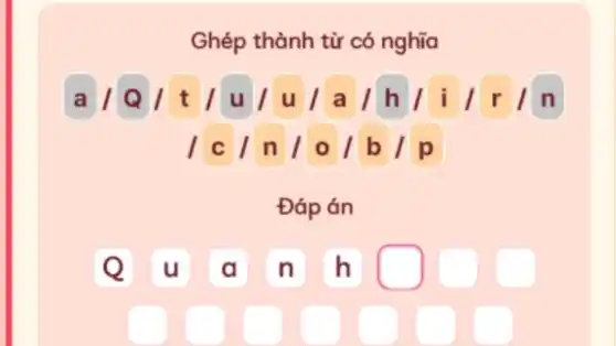 Ghép thành từ có nghĩa
a/Q/t/u/u/a/h/i Irln
/c/n/0/b/p
Đáp án
Q A n h