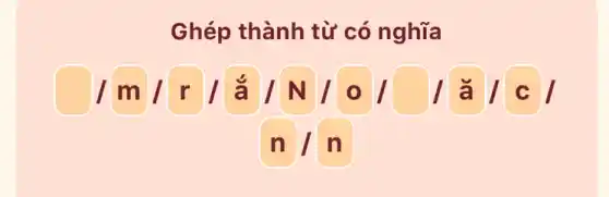 Ghép thành từ có nghĩa
/m r / ắ/ N / 0 / / / c
n / n