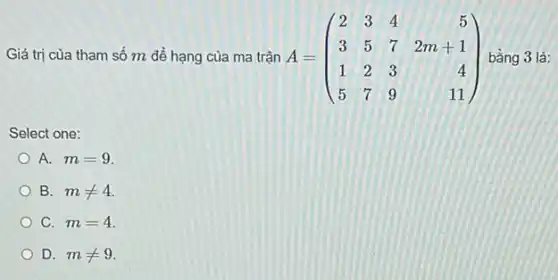 Giá trị của tham số m để hạng của ma trận A = A=(} 2&3&4&5 3&5&7&2m+1 1&2&3&4 5&7&9&11 ) bằng 3 là:
Select one:
A. m=9
B. mneq 4
C. m=4
D. mneq 9