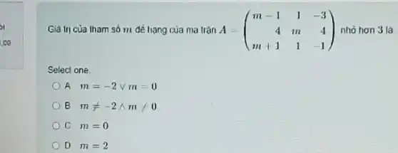 Giá tri của tham số m để hạng của ma trạn A A=(} m-1&1&-3 4&m&4 m+1&1&-1 ) nhỏ hon 3 là
Select one
A m=-2 v m=0
B. mneq -2 m/0
C. m=0
D m=2