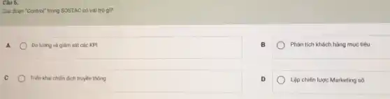 Giai đoạn "Control" trong SOSTAC có vai trò gì?
A
Đo lường và giám sát các KPI
B
Phân tích khách hàng mục tiêu
C
Triến khai chiến dịch truyền thông
D
Lập chiến lược Marketing số