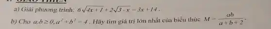 a) Giải phương trình: 6sqrt (4x+1)+2sqrt (3-x)=3x+14
b) Cho a,bgeqslant 0,a^2+b^2=4 . Hãy tìm giá trị lớn nhất của biểu thức M=(ab)/(a+b+2)