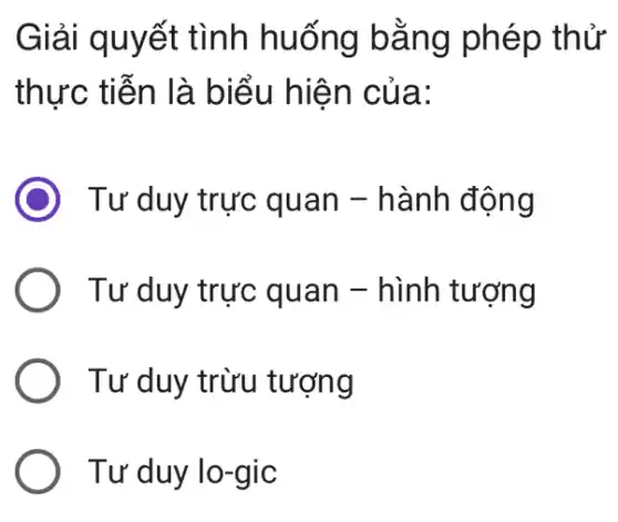 Giải quyết tình huống bằng phép , thử
thực tiễn là biểu hiện của:
D Tư duy trực quan - hành động
Tư duy trực quan - hình tượng
Tư duy trừu tượng
Tư duy lo-gic