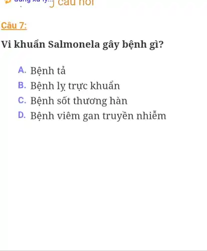 go dung xu ly...câu hỏi
Câu 7:
Vi khuẩn Salmonela gây bệnh gì?
A. Bệnh tả
B. Bệnh ly trực khuẩn
C. Bệnh sốt thương hàn
D. Bệnh viêm gan truyền nhiễm