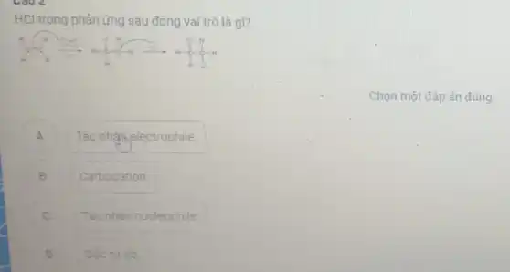 HCl trong phản ứng sau đóng vai trò là gì?
Chọn một đáp án đúng
A Tác nhận,electrophile. A
B B Carbocation.
C Tác nhân nucleophile
.
D Gốc tu do
.