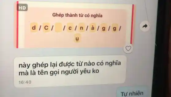 HD
Ghép thành từ có nghĩa
này ghép lại đước từ nào có nghĩa
mà là tên gọi người yêu ko
16:40