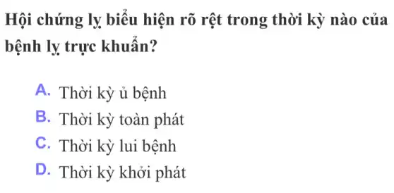 Hội chứng ly biểu hiện rõ rệt trong thời kỳ nào của
bệnh ly trực khuẩn?
A. Thời kỳ ủ bệnh
B. Thời kỳ toàn phát
C. Thời kỳ lui bệnh
D. Thời kỳ khởi phát