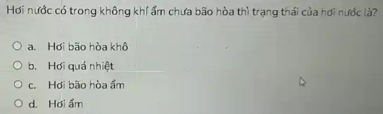 Hỏi nước có trong không khí ẩm chưa bão hòa thì trạng thái của hơi nước là?
a. Hoi bão hòa khô
b. Hơi quá nhiệt
c. Hói bão hòa ẩm
d. Hói ẩm