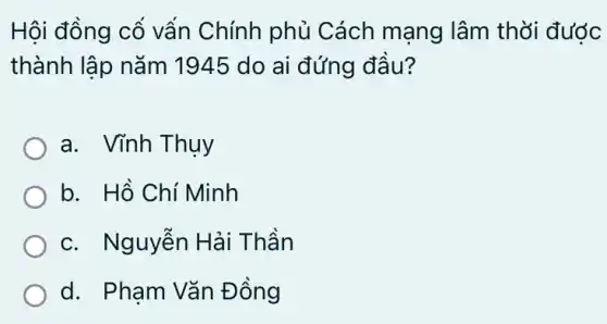 Hội đồng cố vấn Chính phủ Cách mạng lâm thời đước
thành lập nǎm 1945 do ai đứng đầu?
a. Vĩnh Thụy
b. Hồ Chí Minh
c. Nguyễn Hải Thần
d. Phạm Vǎn Đồng