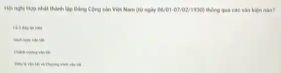 Hội nghị Hợp nhất thành lập Đảng Cộng sản Việt Nam (từ ngày 06/01-07/02/1930) thông qua các vǎn kiện nào?
Cả 3 dap an tren
Sach lure van tat
Chành curong van tat
Dieule van tat và Chương trình vǎn tất