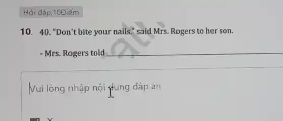 Hỏi đáp, 10Điểm
10.40 "Don't bite your nails." said Mrs Rogers to her son.
- Mrs. Rogers told
Vui lòng nhập nội fung đáp án