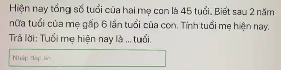 Hiện nay tổng số tuổi của hai mẹ con là 45 tuổi. Biết sau 2 nǎm
nữa tuổi của mẹ gấp 6 lần tuổi của con. Tính tuổi mẹ hiện nay.
Trả lời: Tuổi me hiện nay là ... tuổi.
square  disappointed