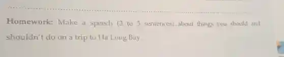 Homework:Make a speech (3 to 5 sentences) about things you should and
shouldn't do on a trip to Ha Long Bay.