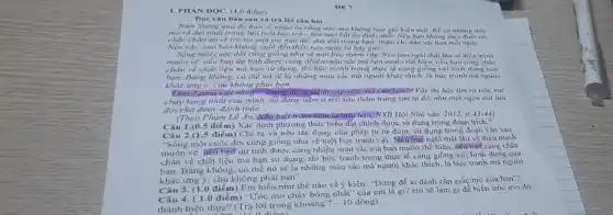 I. PHÀN DQC. (4,0 điểm)
Doc vǎn bàn sau và trà lời câu hói
Nǎm thàng qua di.ban se nhạn ra rằng tróc mg không bao giờ biến mắt
mơ rõ dại nhất trong lừa tuổi học trò - lưa tuổi bắt ổn định nhất. Nếu ban khong theo duol nó.
chắc chắn nó sẽ trở lại một lúc nào đó, day dư trong ban, thậm chi dần vật bọn mỏi ngày.
sao bạn không nghĩ đến điều này ngay từ bày glo?
Sóng một cuộc đời cũng giống như vẽ một bức tranh vậy. Nếu bạn nghĩ thật lâu về điều mình
muốn vẽ, nếu bạn dự tinh được càng nhiêu màu sắc mà bạn muốn thể hiện, nếu bạn càng chào
chắn về chất liệu mà bạn sư dụng.thi bire tranh trong thực tế càng giống với hình dung của
bạn. Bằng không, có thể nó sẽ là những màu sắc mà người khác thích, là bức tranh mà người
khác ung ý, chứ không phải bạn.
Dan Zadra viết rằng: "Dùng để al dạnh cặp ước ma của bạn". Vậy thi hãy tìm ra ước ma
cháy bóng nhất của mình, nó đang nằm ở nơi sâu thẳm trong tim ta đó, như một ngọn núi lừa
đợi chờ được đánh thức __
(Theo Phạm Lữ Án.Nếu biết rơm nǎm làming hơn...VXB Hội Nhà vǎn, 2012, tr.43-44
Câu 1.(0.5 điểm) Xác định phương thức biểu đạt chính được sử dụng trong đoạn trich?
Câu 2.(1.5 điểm) Chi ra và nêu tác dụng của phép tu từ được sử dụng trong đoạn vǎn sau:
"Sống một cuộc đời cũng giống như về một bức tranh vậy . Nếu bại nghĩ thật lâu về điều minh
muốn vẽ, nếu bạn' dự tính được càng nhiều màu sắc mà bạn muốn thể hiện, nếu bạn càng chắc
chǎn về chất liệu mà bạn sử dụng thì bức tranh trong thực tế càng giống với hình dung của
bạn. Bằng không, có thể nó sẽ là những màu sắc mà người khác thích, là bức tranh mà người
khác ưng y, chứ không phài bạn".
Câu 3. (1.0 điểm)Em hiếu như thế nào về ý kiến:"Đừng để ai đánh cắp giấc mơ của ban"?
Câu 4. ( 1.0 điểm) "Ước mơ cháy bóng nhất" của em là gi? em sẽ làm gì để biến ước mo đó
thành hiện thực?(Trả lời trong khoảng
7-10 dòng).
DE?