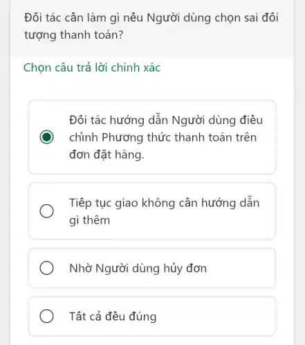 Đối tác cần làm gì nếu Người dùng chọn sai đối
tượng thanh toán?
Chọn câu trả lời chính xác
Đối tác hướng dẫn Người dùng điều
chỉnh Phương thức thanh toán trên
đơn đặt hàng.
Tiếp tục giao không cần hướng dẫn
gì thêm
Nhờ Người dùng hủy đơn
Tất cả đều đúng