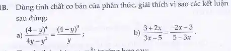 IB. Dùng tính chất cơ bản của phân thức, giải thích vì sao các kết luận
sau đúng:
a) ((4-y)^4)/(4y-y^2)=((4-y)^3)/(y)
b) (3+2x)/(3x-5)=(-2x-3)/(5-3x)