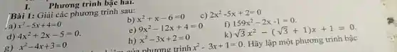 I.
Bài 1: Giải các phương trình sau:
a) x^2-5x+4=0
b) x^2+x-6=0
2x^2-5x+2=0
d) 4x^2+2x-5=0
e) 9x^2-12x+4=0
f) 159x^2-2x-1=0
g) x^2-4x+3=0
h) x^2-3x+2=0
k) sqrt (3)x^2-(sqrt (3)+1)x+1=0
in nhương trình x^2-3x+1=0 . Hãy lập một phương trình bậc
Phương trình bậc hai.