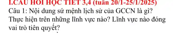 I.CAU HOI HỌC TIẾT 3,4 (tuân 20/1-25/1/2025)
Câu 1: Nội dung sứ mệnh lịch sử của GCCN là gì?
Thực hiện trên những lĩnh vực nào? Lĩnh vực nào đóng
vai trò tiên quyết?