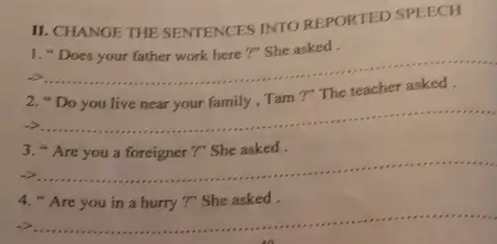 II. CHANGE THE SENTENCES INTO REPORTED SPEECH
1,"Does your father work here m She asked.
__
2
__
3
__
4
__