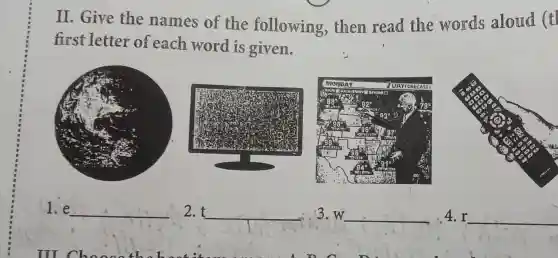 II. Give the names of the following,them read the words aloud (t)
first letter of each word is given.
1.e __
2.t __
3.w __
4.r __