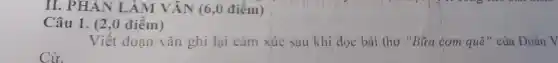 II. PHÁN LÀM VĂN (6,0 điểm)
Câu 1. (2,0 điểm)
Viết đoạn vǎn ghi lại cảm xúc sau khi đọc bài thơ "Bữa cơm quê" của . Đoàn V