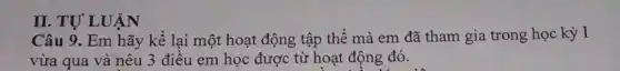 II. TỰ LUÂN
Câu 9. Em hãy kể lại một hoạt động tập thể mà em đã tham gia trong học kỳ I
vừa qua và nêu 3 điều em học được từ hoạt động đó.