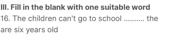III. Fill in the blank with one suitable word
16 . The children can't go to school __ the
are six years old