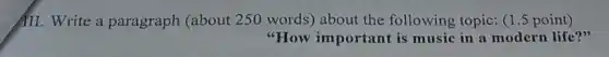 III. Write a paragraph (about 250 words) about the following topic (1.5 point)
"How important is music in a modern life?"