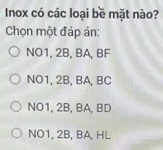 Inox có các loai bề mặt nào?
Chọn một đáp án:
NO1, 2B, BA, BF
NO1, 2B, BA, BC
NO1,2B,BA,BD
NO1,2B,BA,HL