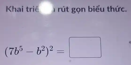 Khai triể a rút gọn biểu thức.
(7b^5-b^2)^2=square