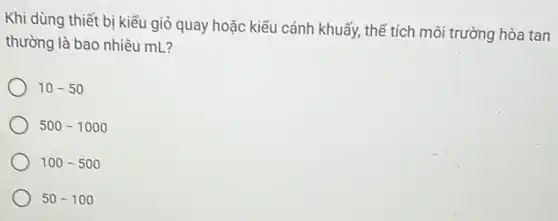 Khi dùng thiết bị kiểu giỏ quay hoặc kiểu cánh khuấy, thể tích môi trường hòa tan
thường là bao nhiêu mL?
10-50
500-1000
100-500
50-100