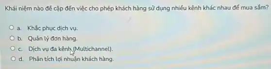 Khái niệm nào để cập đến việc cho phép khách hàng sử dụng nhiều kênh khác nhau để mua sắm?
a. Khắc phục dịch vu.
b. Quản lý đơn hàng.
c. Dịch vụ đa kênh (Multichannel)
d. Phân tích lợi nhuận khách hàng.