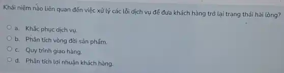 Khái niệm nào liên quan đến việc xử lý các lỗi dịch vụ để đưa khách hàng trở lại trạng thái hài lòng?
a. Khắc phục dịch vu.
b. Phân tích vòng đời sản phẩm.
c. Quy trình giao hàng.
d. Phân tích lợi nhuận khách hàng