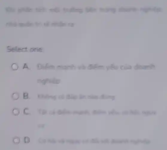 Khi phân tích mỗi truộng bên trong doanh nghien
nhà quân tri sê nhân ra
Select one:
A. Điém manh và điểm yếu của doanh
nghiép
âm nào đing
mạnh điểm yếu, cơ hoi nguy
co
D. Canbin ngue us this with downh nghidp