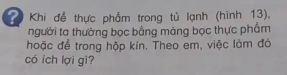 ? Khi để thực phẩm trong tủ lạnh (hình 13),
người ta thường bọc bằng màng bọc thực phẩm
hoǎc để trong hộp kín. Theo em, việc làm đó
có ích lợi gì?