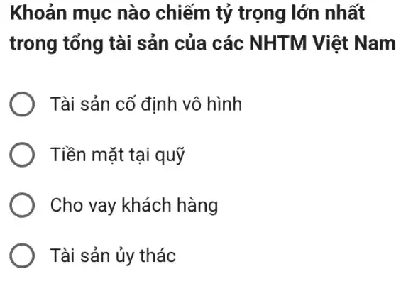 Khoản mục nào chiếm tỷ trọng lớn nhất
trong tổng tài sản của các NHTM Việt Nam
) Tài sản cố định vô hình
) Tiền mặt tại quỹ
Cho vay khách hàng
Tài sản ủy thác